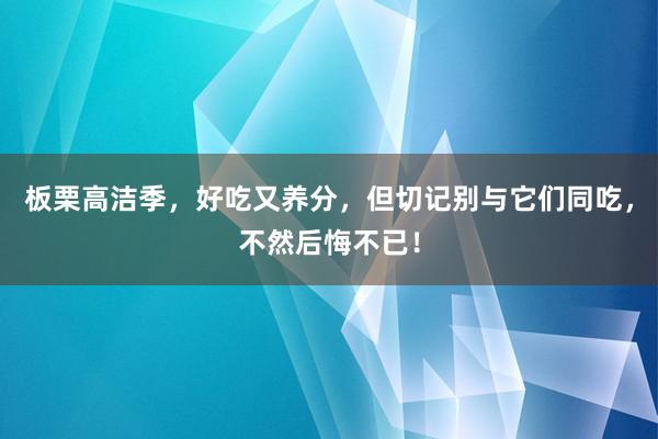 板栗高洁季，好吃又养分，但切记别与它们同吃，不然后悔不已！
