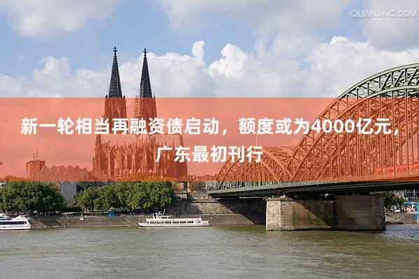 新一轮相当再融资债启动，额度或为4000亿元，广东最初刊行