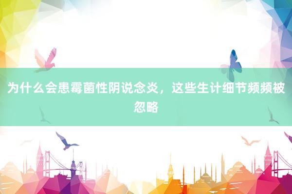 为什么会患霉菌性阴说念炎，这些生计细节频频被忽略