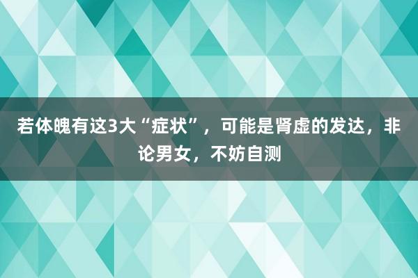若体魄有这3大“症状”，可能是肾虚的发达，非论男女，不妨自测