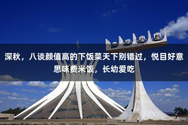 深秋，八谈颜值高的下饭菜天下别错过，悦目好意思味费米饭，长幼爱吃