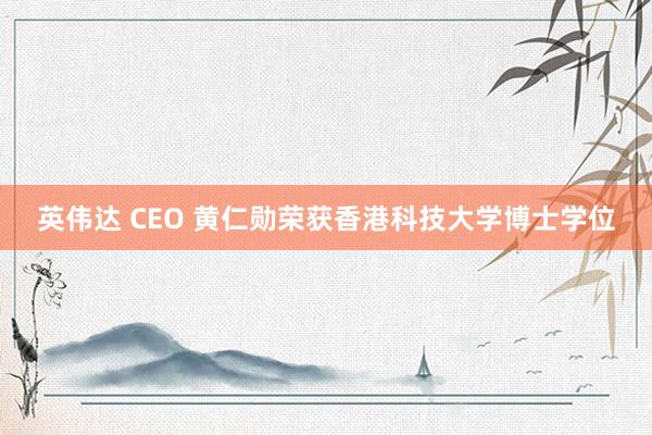 英伟达 CEO 黄仁勋荣获香港科技大学博士学位