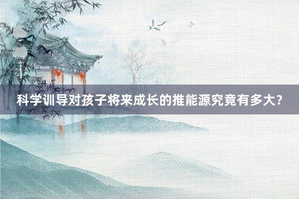 科学训导对孩子将来成长的推能源究竟有多大？