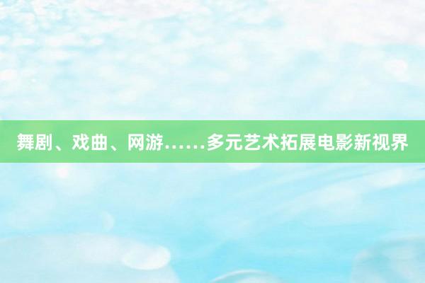 舞剧、戏曲、网游……多元艺术拓展电影新视界