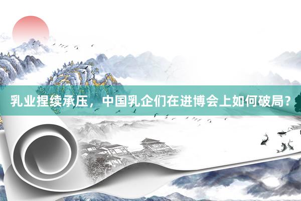 乳业捏续承压，中国乳企们在进博会上如何破局？