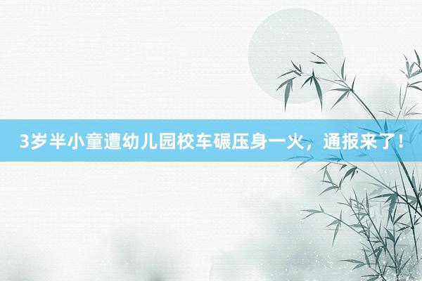 3岁半小童遭幼儿园校车碾压身一火,通报来了!