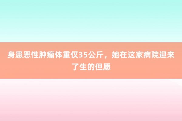 身患恶性肿瘤体重仅35公斤，她在这家病院迎来了生的但愿