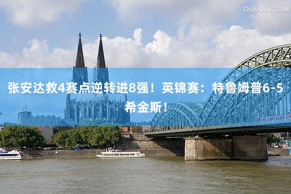 张安达救4赛点逆转进8强！英锦赛：特鲁姆普6-5希金斯！
