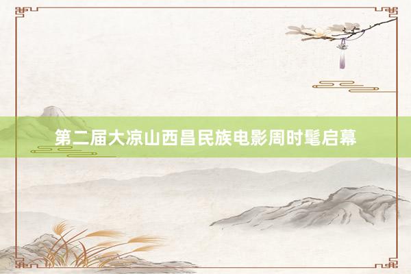 第二届大凉山西昌民族电影周时髦启幕