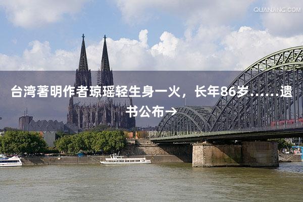 台湾著明作者琼瑶轻生身一火，长年86岁……遗书公布→