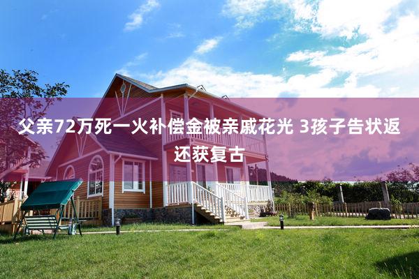 父亲72万死一火补偿金被亲戚花光 3孩子告状返还获复古